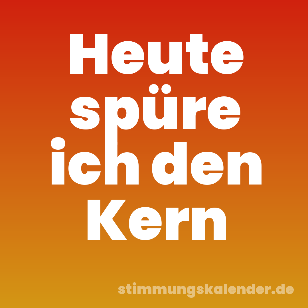 Heute spüre ich den Kern