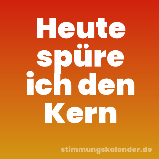 Heute spüre ich den Kern