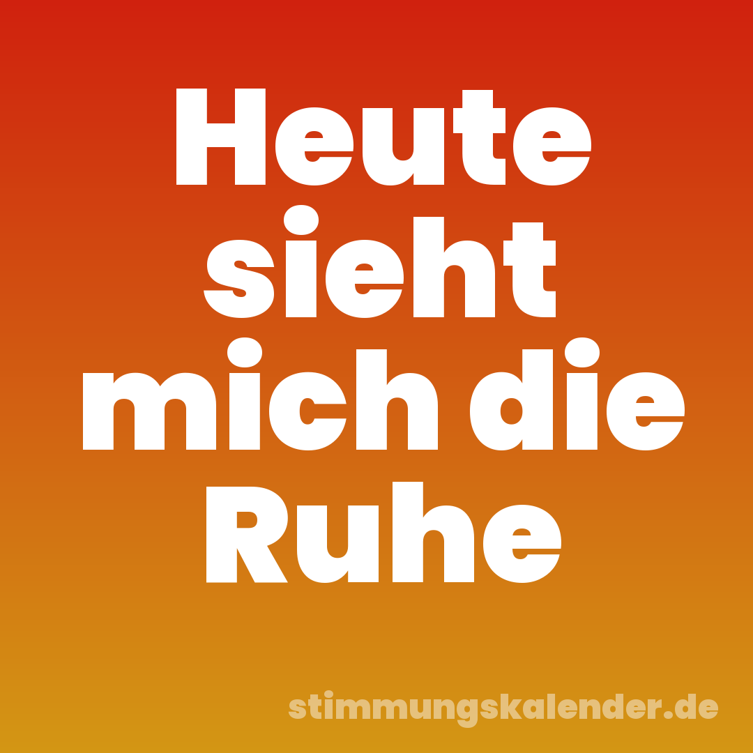 Heute sieht mich die Ruhe