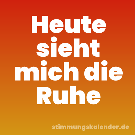 Heute sieht mich die Ruhe