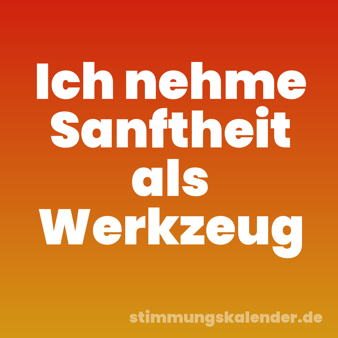 Ich nehme Sanftheit als Werkzeug