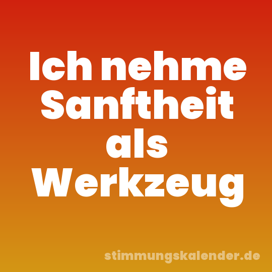 Ich nehme Sanftheit als Werkzeug