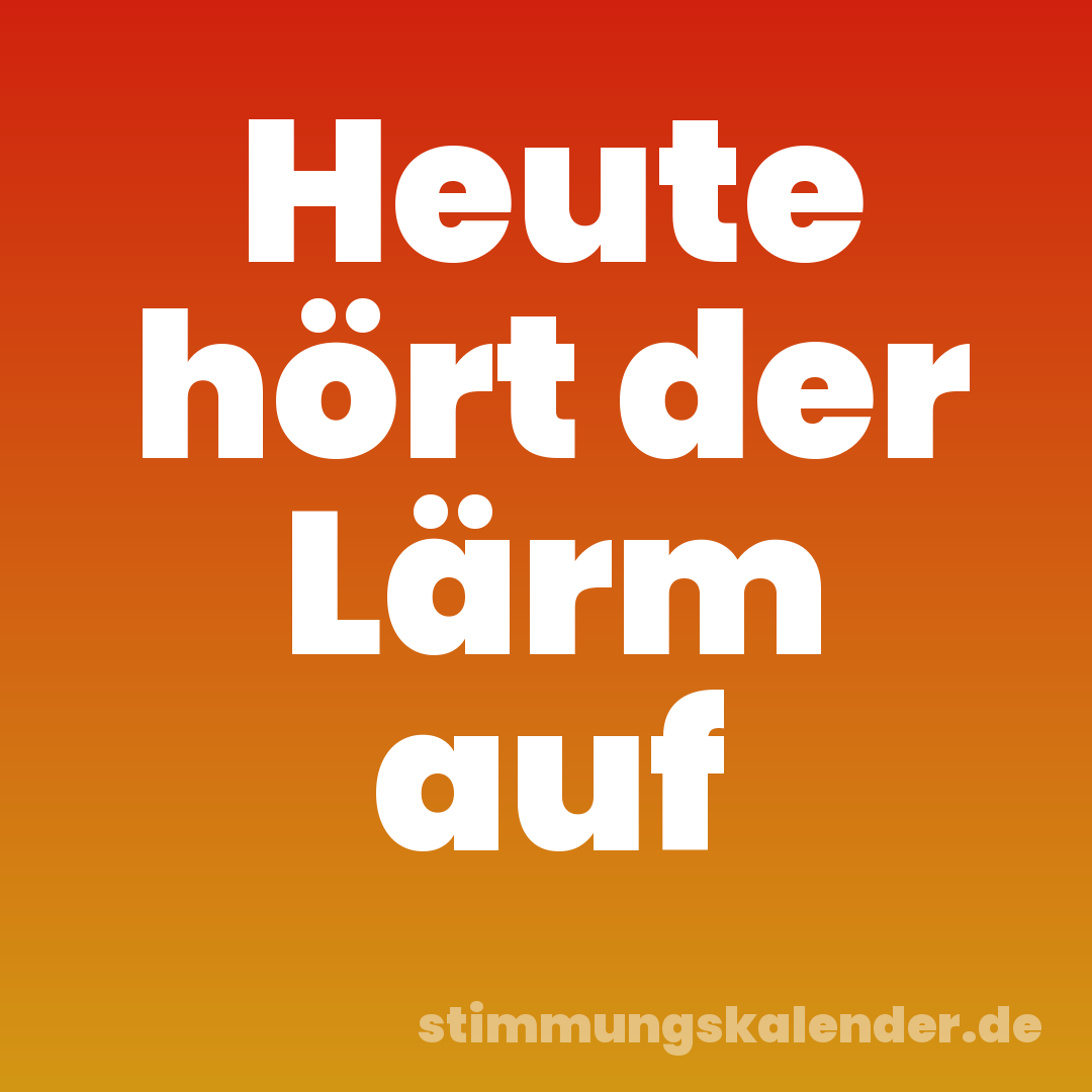 Heute hört der Lärm auf