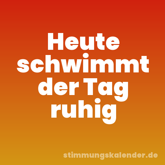 Heute schwimmt der Tag ruhig