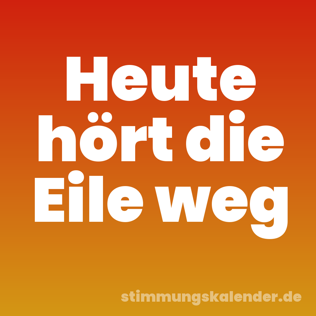 Heute hört die Eile weg