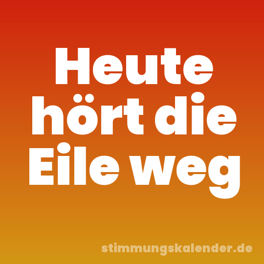 Heute hört die Eile weg