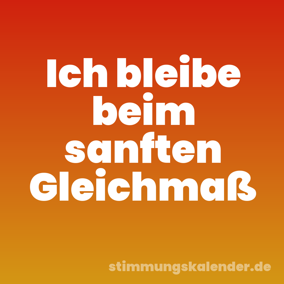 Ich bleibe beim sanften Gleichmaß