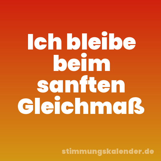 Ich bleibe beim sanften Gleichmaß