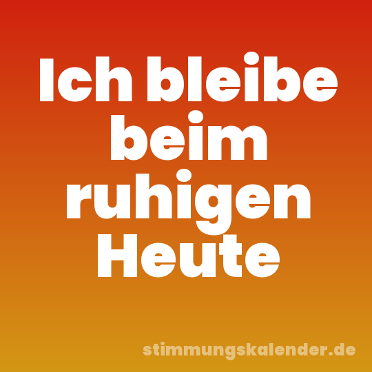 Ich bleibe beim ruhigen Heute