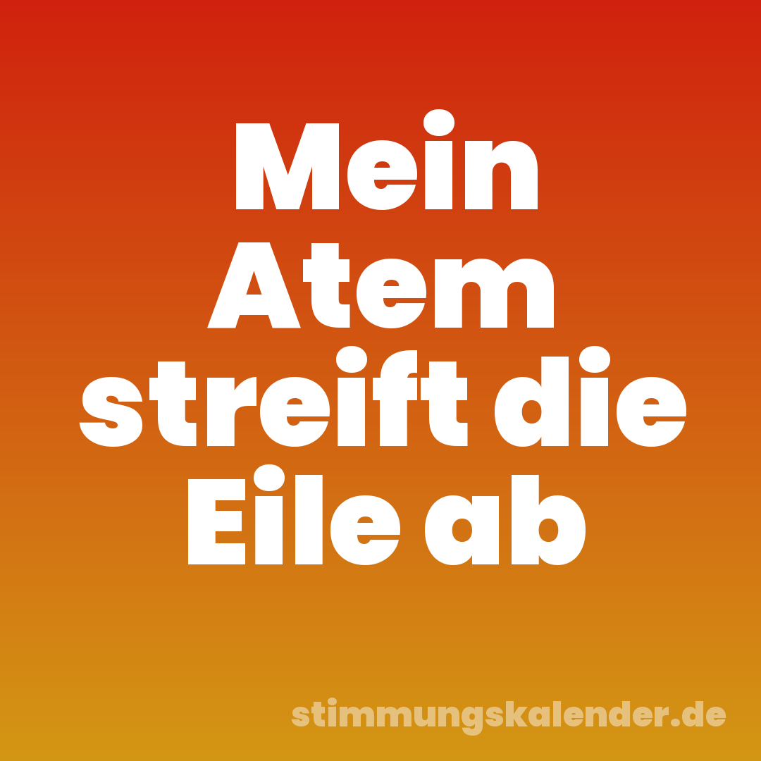 Mein Atem streift die Eile ab