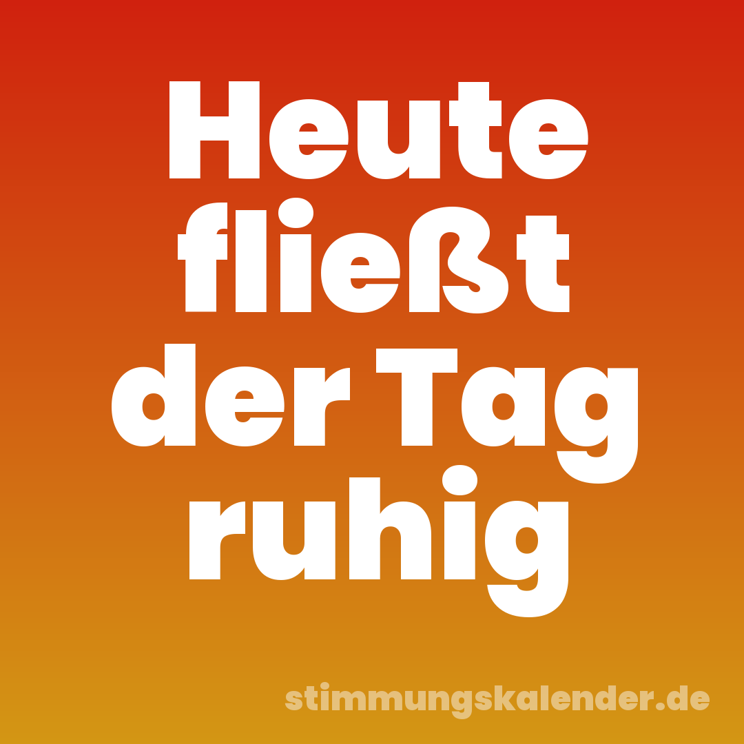 Heute fließt der Tag ruhig
