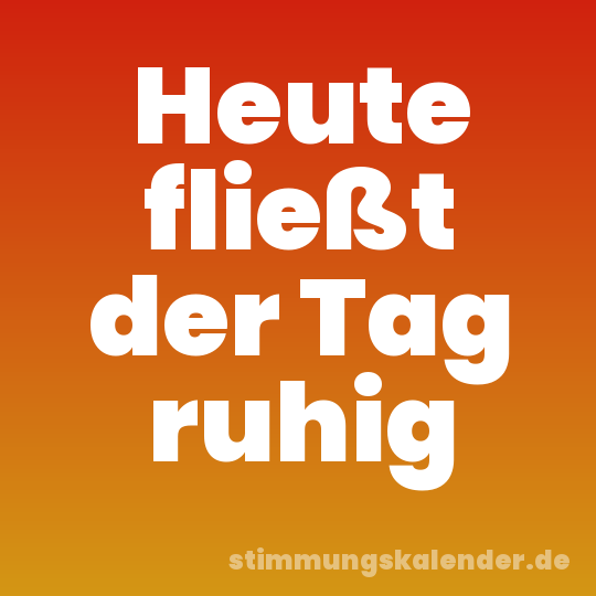 Heute fließt der Tag ruhig