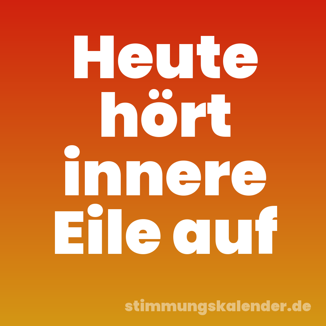 Heute hört innere Eile auf