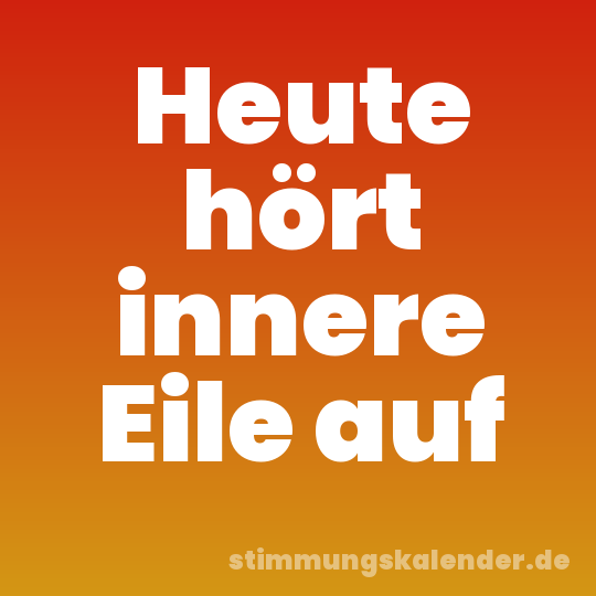 Heute hört innere Eile auf