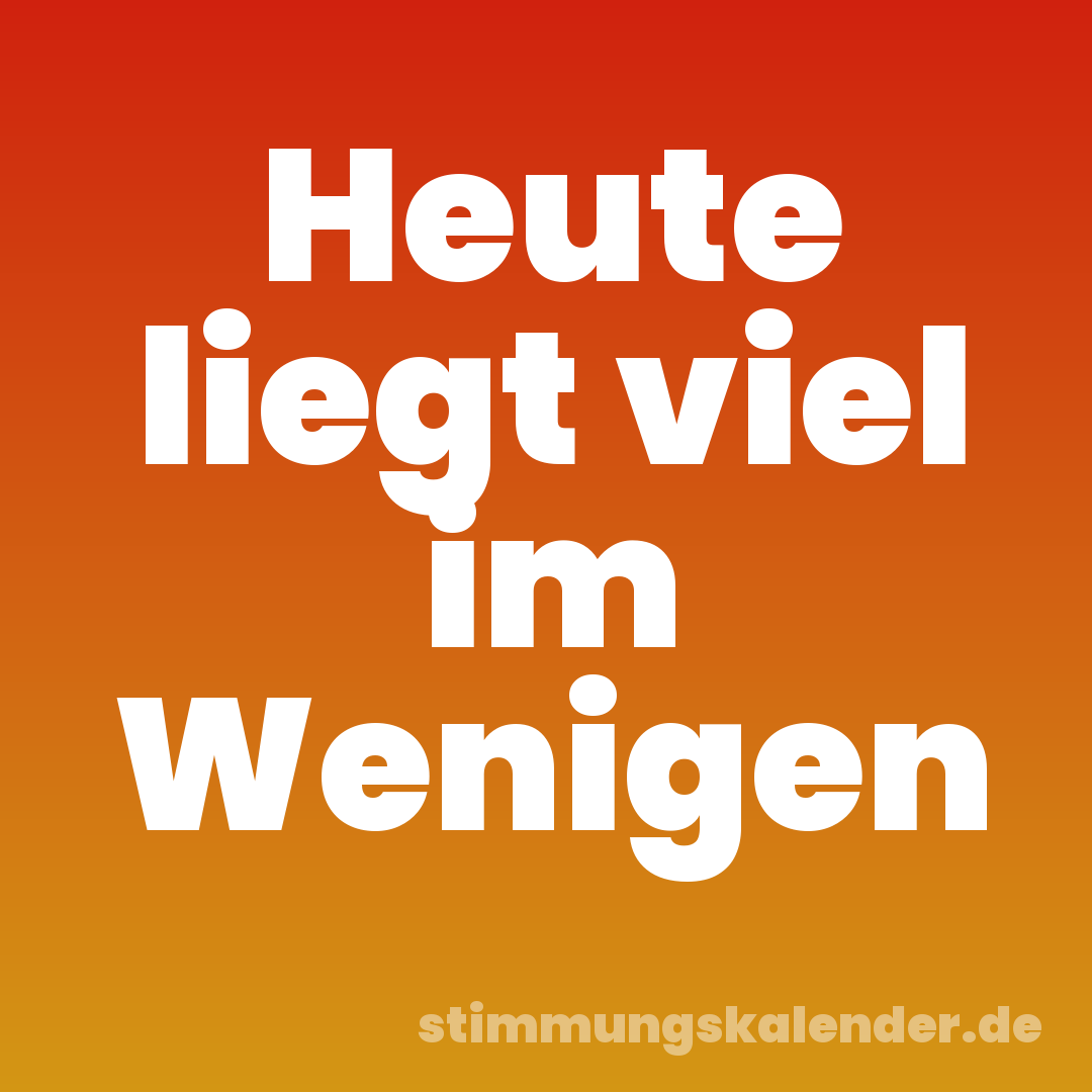 Heute liegt viel im Wenigen
