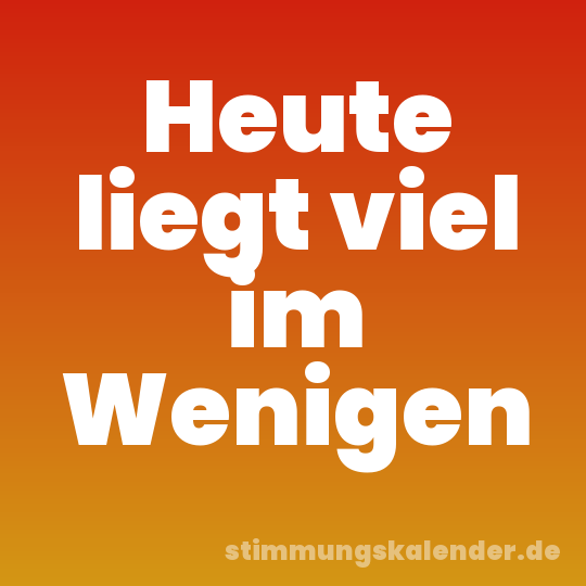Heute liegt viel im Wenigen