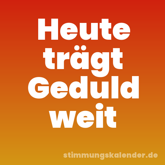 Heute trägt Geduld weit