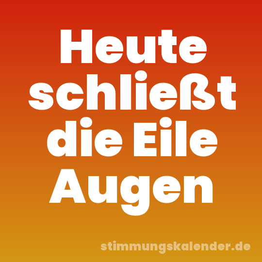 Heute schließt die Eile Augen