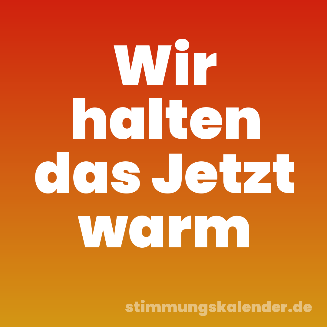 Wir halten das Jetzt warm