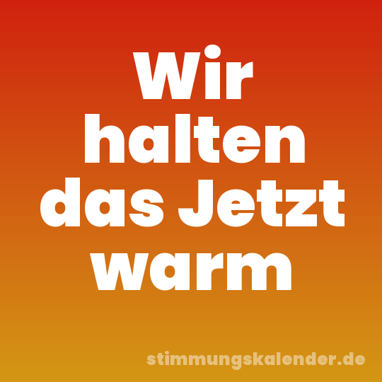 Wir halten das Jetzt warm