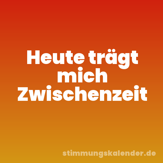 Heute trägt mich Zwischenzeit