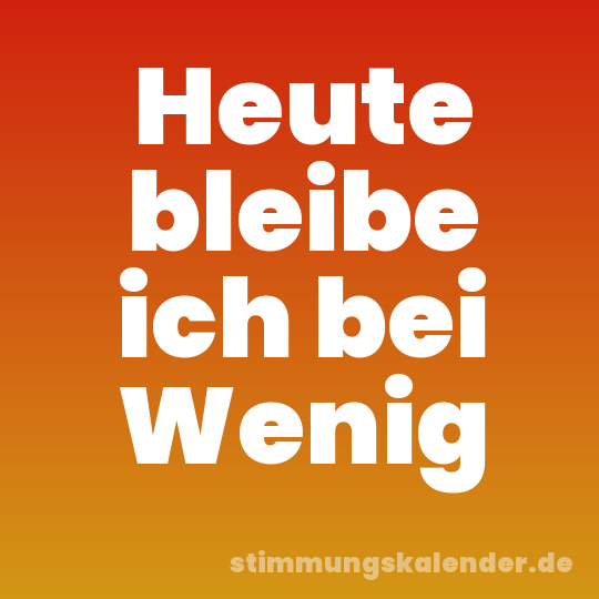Heute bleibe ich bei Wenig