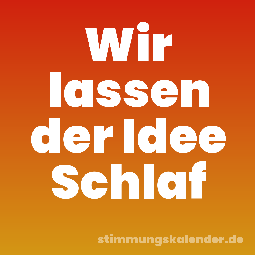 Wir lassen der Idee Schlaf