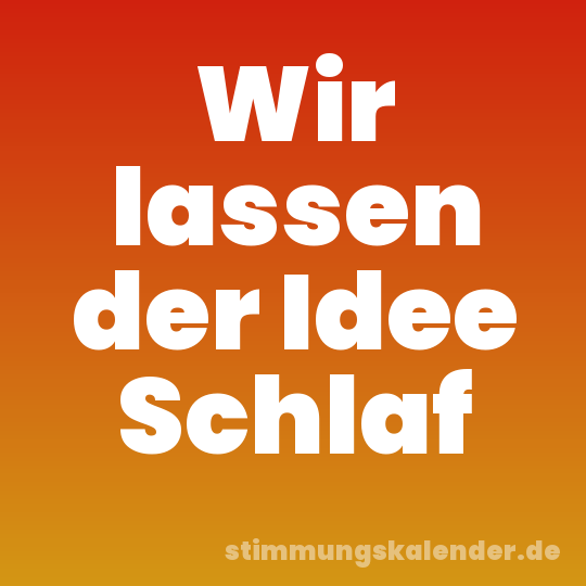 Wir lassen der Idee Schlaf