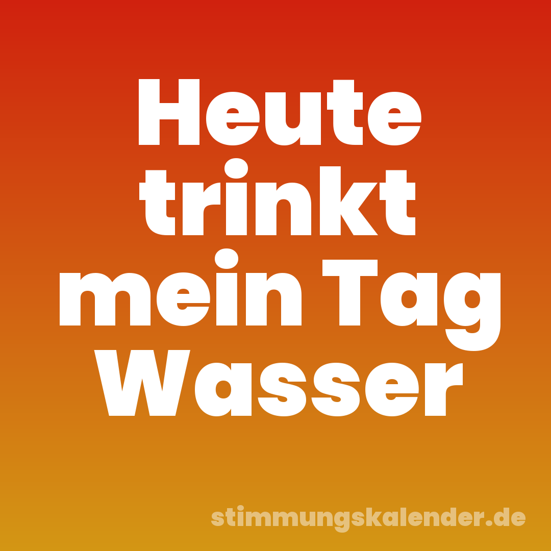 Heute trinkt mein Tag Wasser