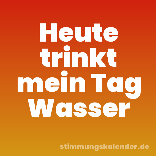 Heute trinkt mein Tag Wasser