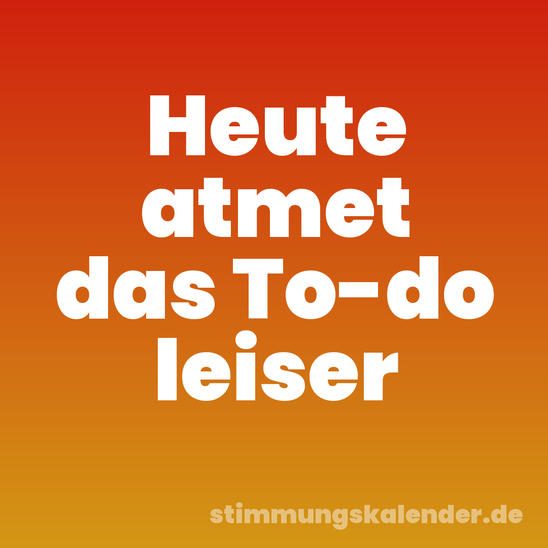 Heute atmet das To-do leiser