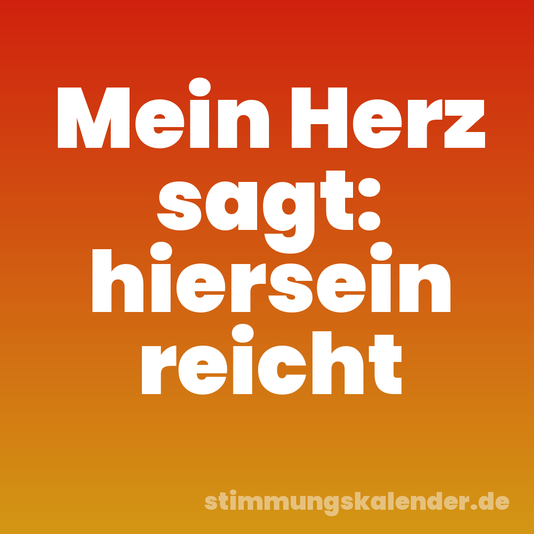 Mein Herz sagt: hiersein reicht