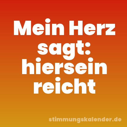 Mein Herz sagt: hiersein reicht