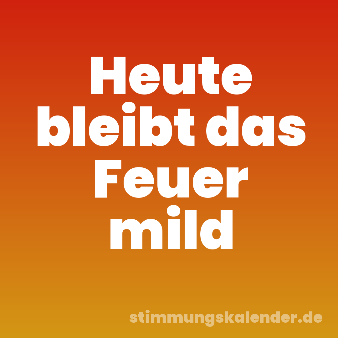 Heute bleibt das Feuer mild