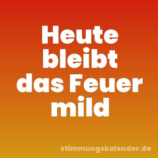 Heute bleibt das Feuer mild