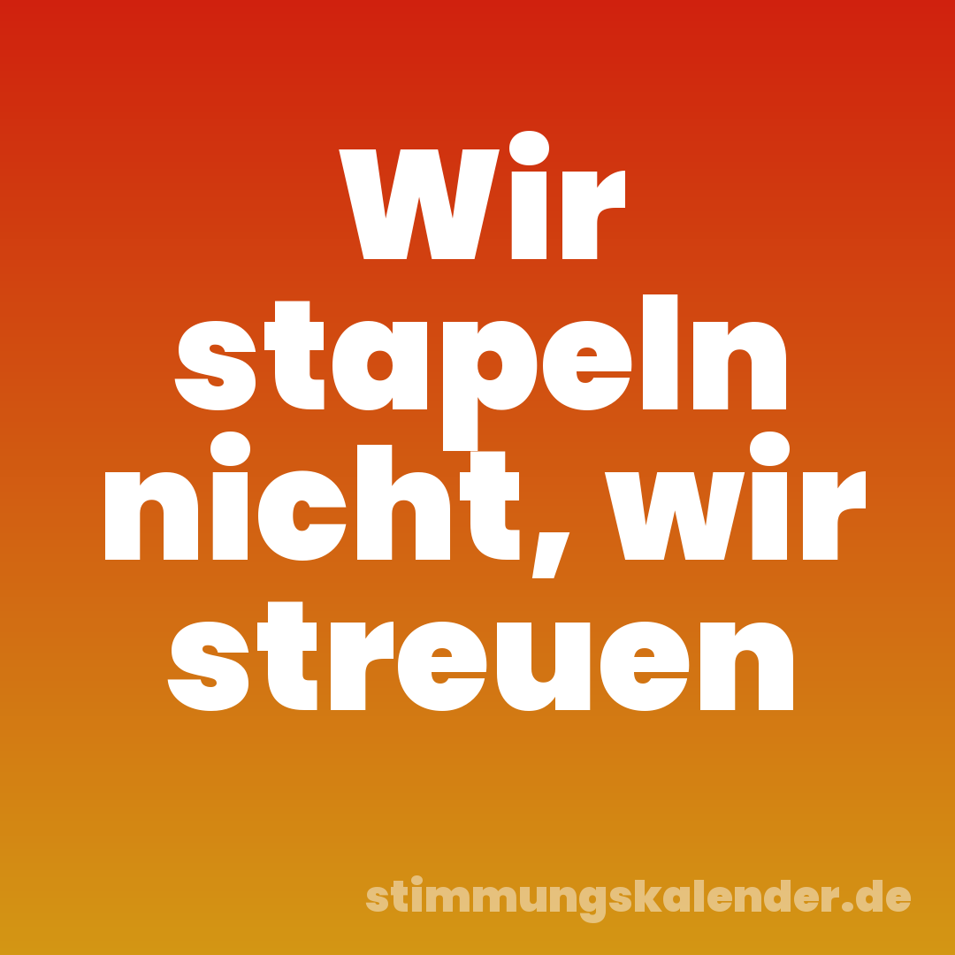 Wir stapeln nicht, wir streuen