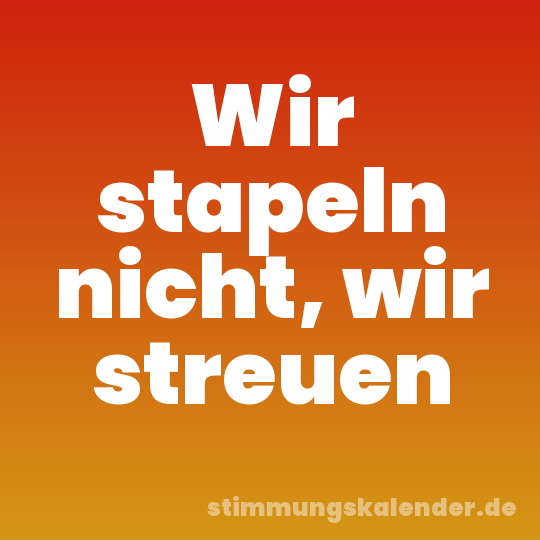 Wir stapeln nicht, wir streuen