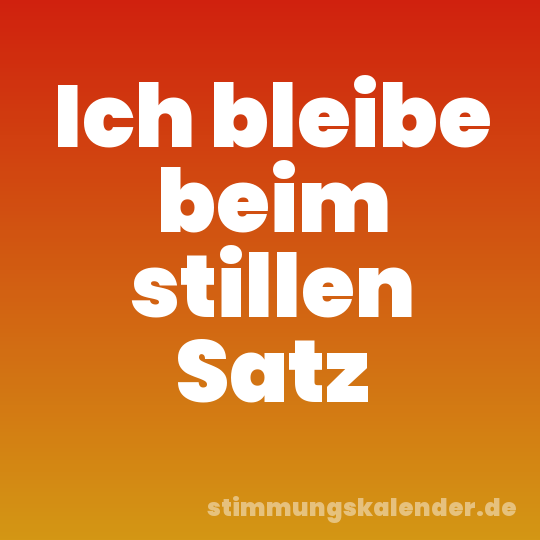 Ich bleibe beim stillen Satz