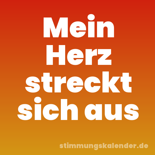 Mein Herz streckt sich aus