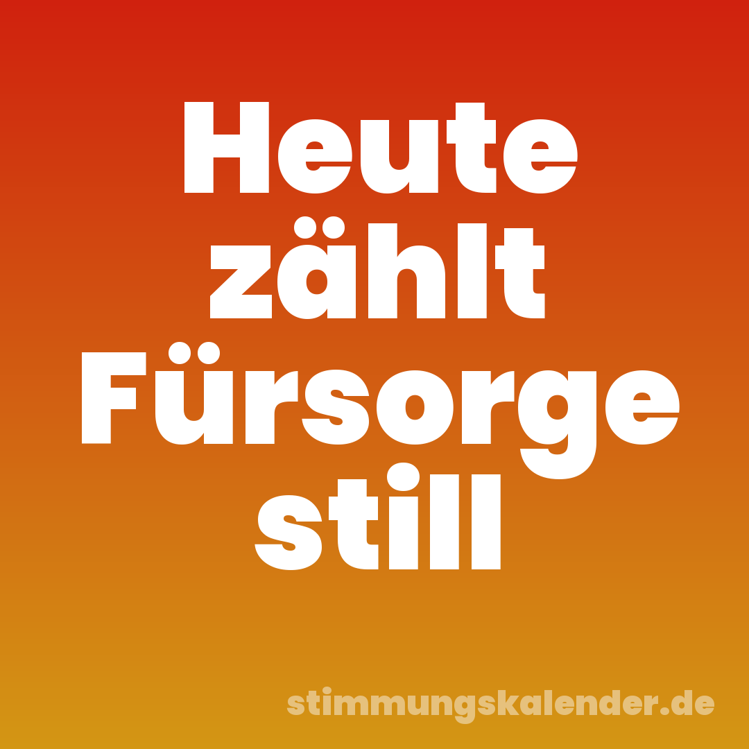 Heute zählt Fürsorge still