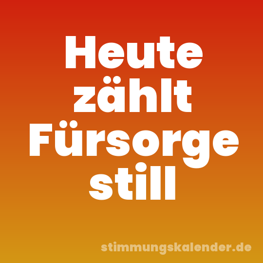 Heute zählt Fürsorge still