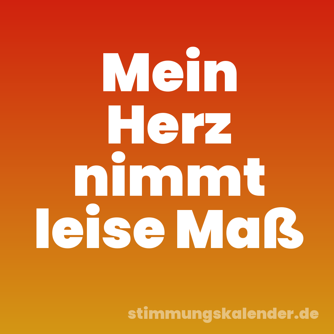 Mein Herz nimmt leise Maß