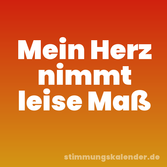 Mein Herz nimmt leise Maß