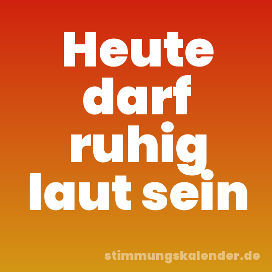 Heute darf ruhig laut sein