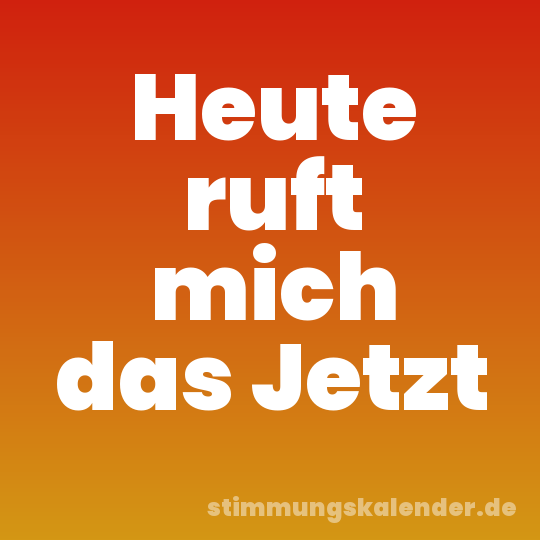 Heute ruft mich das Jetzt