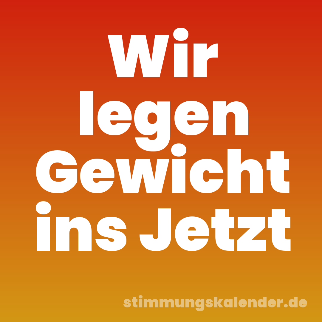 Wir legen Gewicht ins Jetzt