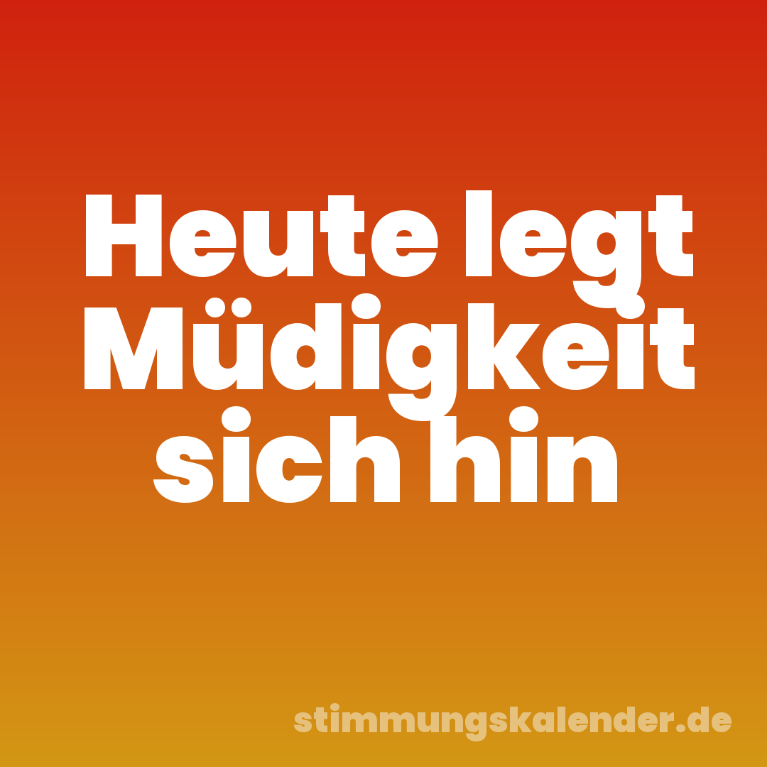 Heute legt Müdigkeit sich hin