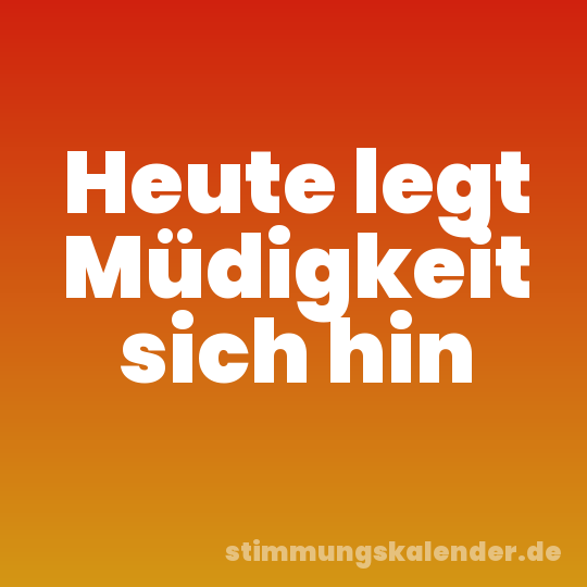 Heute legt Müdigkeit sich hin