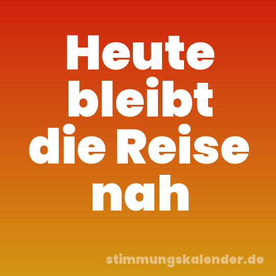 Heute bleibt die Reise nah