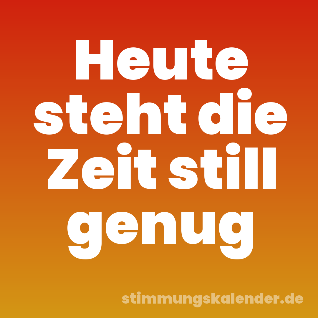 Heute steht die Zeit still genug